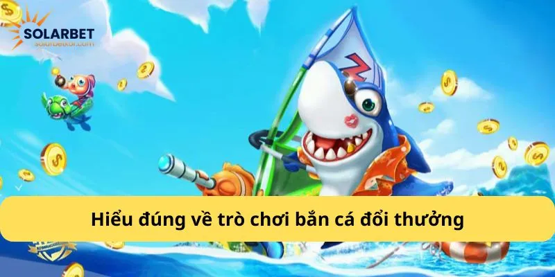 Hiểu đúng về trò chơi bắn cá đổi thưởng