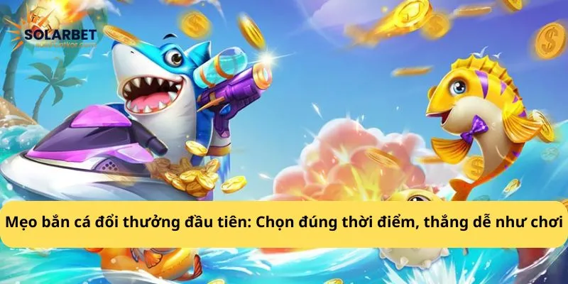 Mẹo bắn cá đổi thưởng đầu tiên: Chọn đúng thời điểm, thắng dễ như chơi